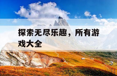 探索无尽乐趣,所有游戏大全 探索无尽乐趣,所有游戏大全
