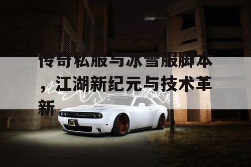 传奇私服与冰雪服脚本,江湖新纪元与技术革新 传奇私服与冰雪服脚本,江湖新纪元与技术革新