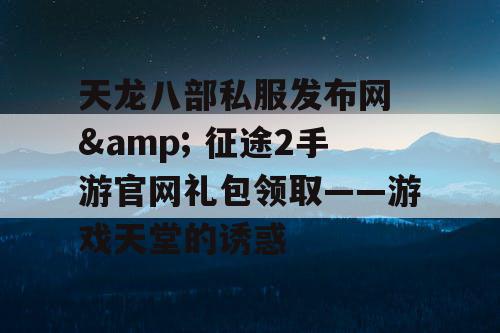 天龙八部私服发布网 & 征途2手游官网礼包领取——游戏天堂的诱惑 天龙八部私服发布网 & 征途2手游官网礼包领取——游戏天堂的诱惑