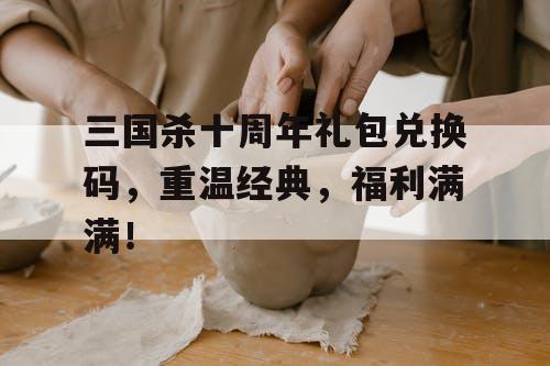 三国杀十周年礼包兑换码,重温经典,福利满满! 三国杀十周年礼包兑换码,重温经典,福利满满!