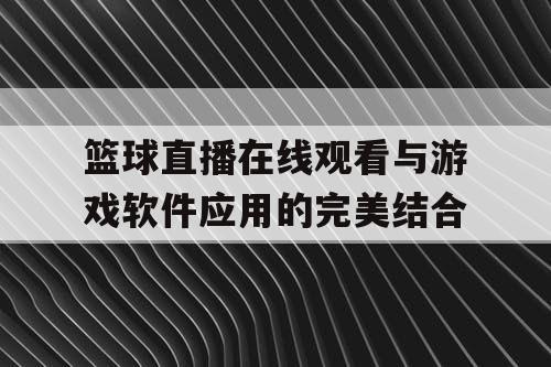 篮球直播在线观看与游戏软件应用的完美结合