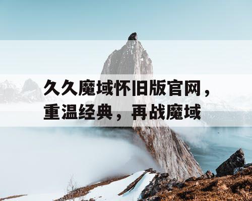 久久魔域怀旧版官网，重温经典，再战魔域