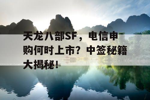 天龙八部SF，电信申购何时上市？中签秘籍大揭秘！