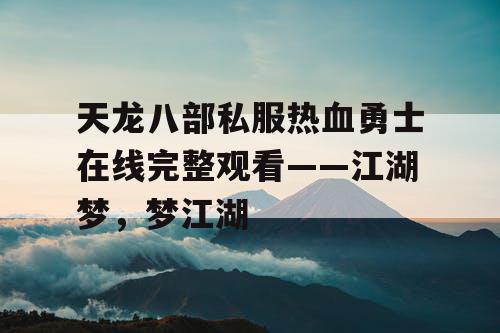 天龙八部私服热血勇士在线完整观看——江湖梦，梦江湖