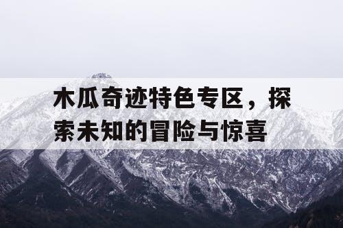 木瓜奇迹特色专区,探索未知的冒险与惊喜 木瓜奇迹特色专区,探索未知的冒险与惊喜