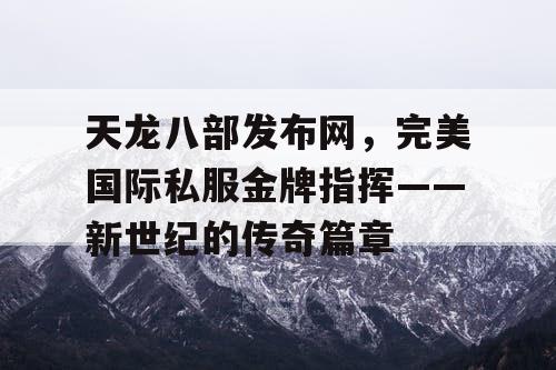 天龙八部发布网，完美国际私服金牌指挥——新世纪的传奇篇章