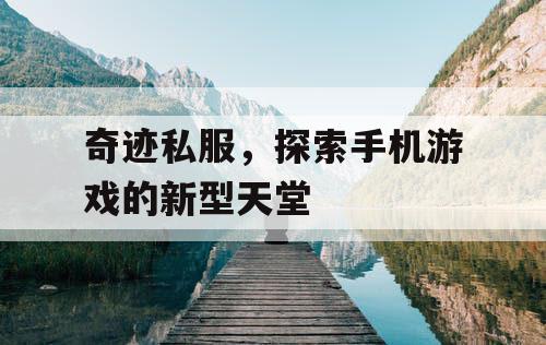 奇迹私服,探索手机游戏的新型天堂 奇迹私服,探索手机游戏的新型天堂
