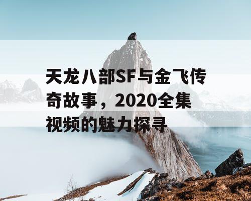 天龙八部SF与金飞传奇故事，2020全集视频的魅力探寻
