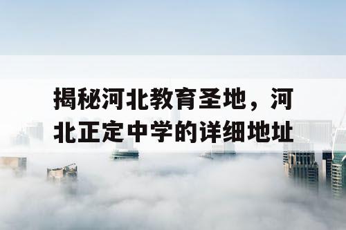 揭秘河北教育圣地，河北正定中学的详细地址