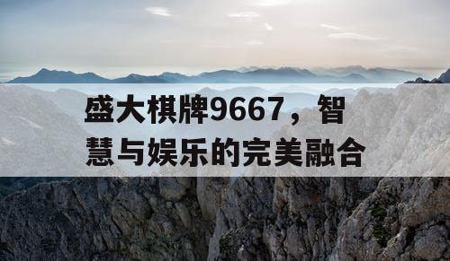 盛大棋牌9667,智慧与娱乐的完美融合 盛大棋牌9667,智慧与娱乐的完美融合
