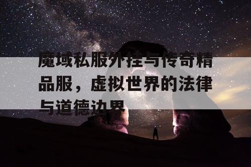 魔域私服外挂与传奇精品服,虚拟世界的法律与道德边界 魔域私服外挂与传奇精品服,虚拟世界的法律与道德边界