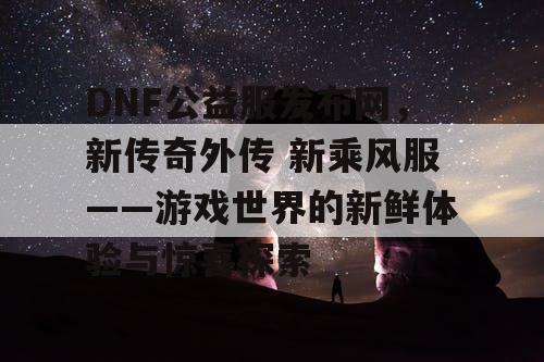 DNF公益服发布网，新传奇外传 新乘风服——游戏世界的新鲜体验与惊喜探索