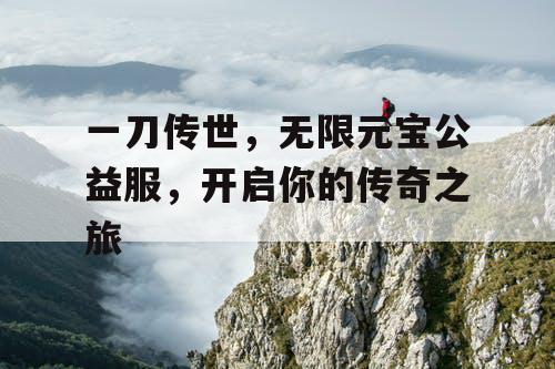一刀传世,无限元宝公益服,开启你的传奇之旅 一刀传世,无限元宝公益服,开启你的传奇之旅
