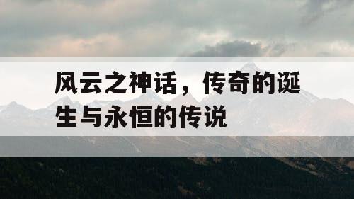 风云之神话，传奇的诞生与永恒的传说