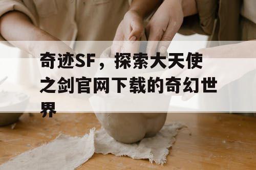 奇迹SF，探索大天使之剑官网下载的奇幻世界