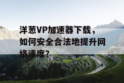 洋葱VP加速器下载,如何安全合法地提升网络速度? 洋葱VP加速器下载,如何安全合法地提升网络速度?