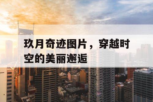 玖月奇迹图片,穿越时空的美丽邂逅 玖月奇迹图片,穿越时空的美丽邂逅