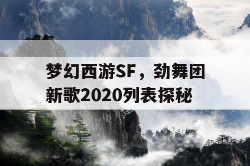 梦幻西游SF，劲舞团新歌2020列表探秘