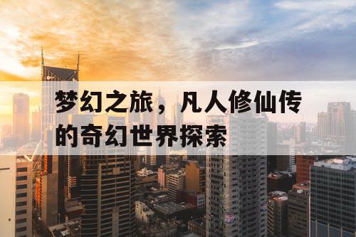 梦幻之旅,凡人修仙传的奇幻世界探索 梦幻之旅,凡人修仙传的奇幻世界探索
