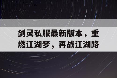 剑灵私服最新版本,重燃江湖梦,再战江湖路 剑灵私服最新版本,重燃江湖梦,再战江湖路