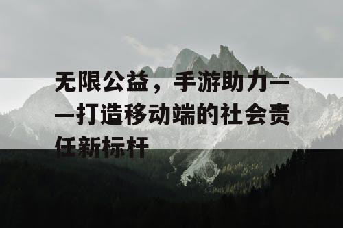 无限公益，手游助力——打造移动端的社会责任新标杆