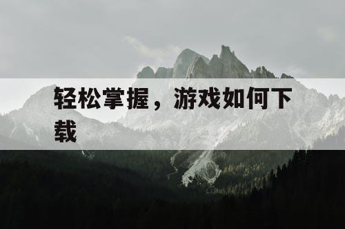 轻松掌握,游戏如何下载 轻松掌握,游戏如何下载