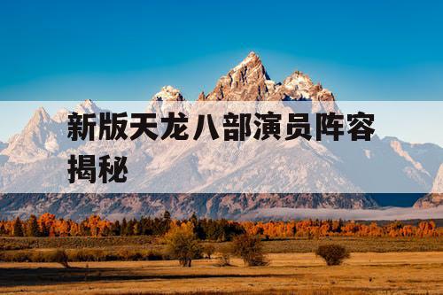 新版天龙八部演员阵容揭秘 新版天龙八部演员阵容揭秘