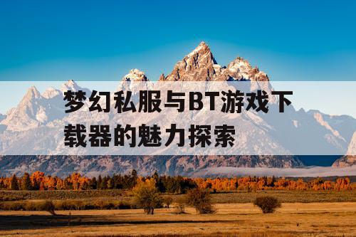 梦幻私服与BT游戏下载器的魅力探索 梦幻私服与BT游戏下载器的魅力探索