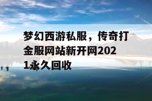 梦幻西游私服，传奇打金服网站新开网2021永久回收