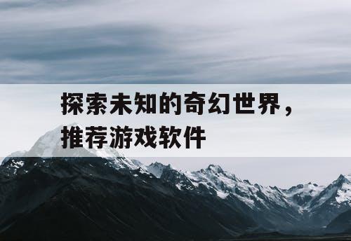 探索未知的奇幻世界,推荐游戏软件 探索未知的奇幻世界,推荐游戏软件