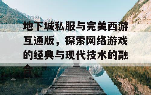 地下城私服与完美西游互通版，探索网络游戏的经典与现代技术的融合