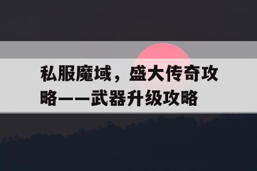 私服魔域，盛大传奇攻略——武器升级攻略