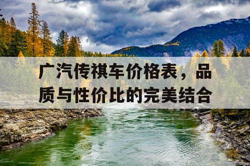 广汽传祺车价格表，品质与性价比的完美结合