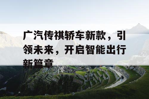广汽传祺轿车新款，引领未来，开启智能出行新篇章
