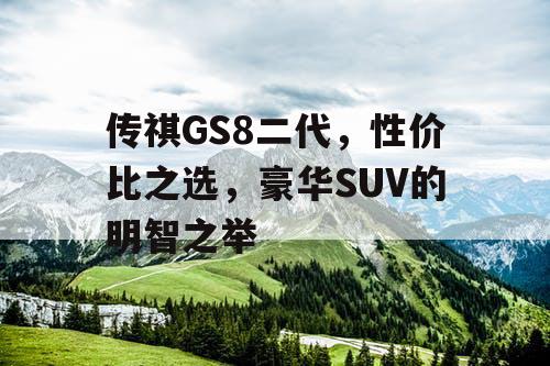 传祺GS8二代,性价比之选,豪华SUV的明智之举 传祺GS8二代,性价比之选,豪华SUV的明智之举