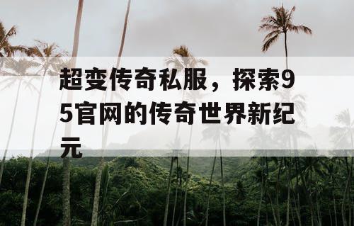 超变传奇私服，探索95官网的传奇世界新纪元