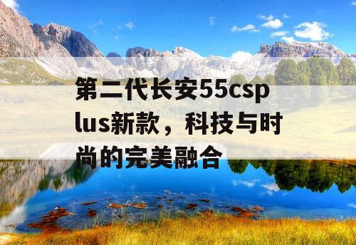第二代长安55csplus新款,科技与时尚的完美融合 第二代长安55csplus新款,科技与时尚的完美融合