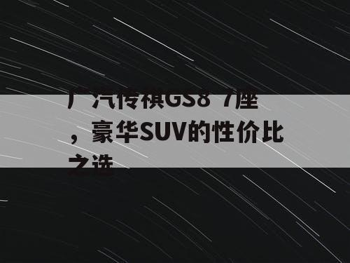 广汽传祺GS8 7座，豪华SUV的性价比之选