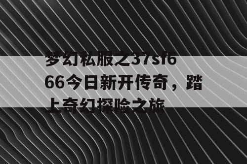 梦幻私服之37sf666今日新开传奇，踏上奇幻探险之旅