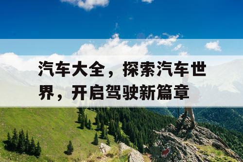 汽车大全,探索汽车世界,开启驾驶新篇章 汽车大全,探索汽车世界,开启驾驶新篇章