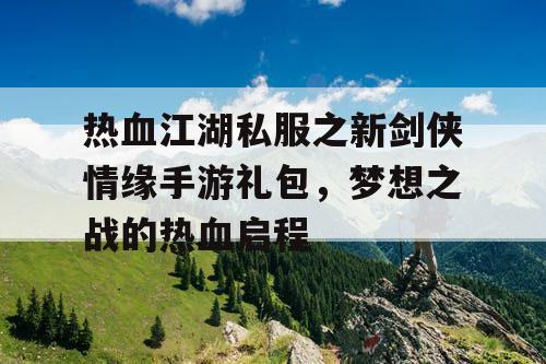 热血江湖私服之新剑侠情缘手游礼包,梦想之战的热血启程 热血江湖私服之新剑侠情缘手游礼包,梦想之战的热血启程