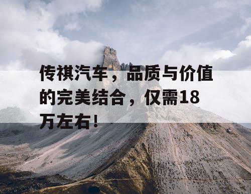 传祺汽车，品质与价值的完美结合，仅需18万左右！