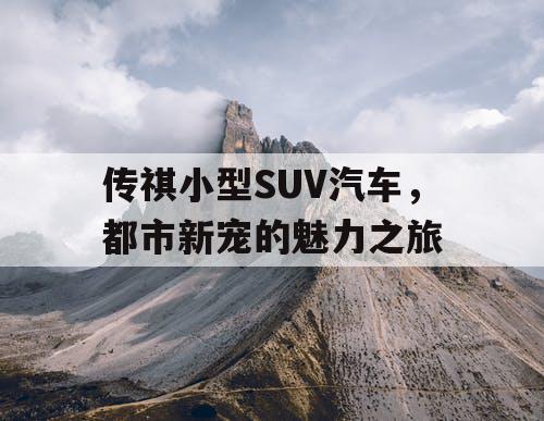 传祺小型SUV汽车，都市新宠的魅力之旅