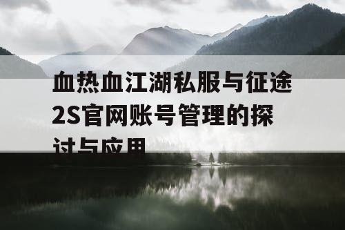 血热血江湖私服与征途2S官网账号管理的探讨与应用 血热血江湖私服与征途2S官网账号管理的探讨与应用