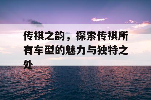 传祺之韵,探索传祺所有车型的魅力与独特之处 传祺之韵,探索传祺所有车型的魅力与独特之处