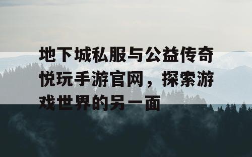 地下城私服与公益传奇悦玩手游官网，探索游戏世界的另一面