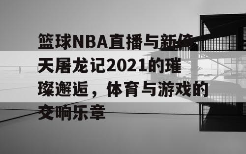 篮球NBA直播与新倚天屠龙记2021的璀璨邂逅,体育与游戏的交响乐章 篮球NBA直播与新倚天屠龙记2021的璀璨邂逅,体育与游戏的交响乐章