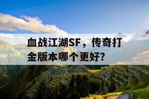血战江湖SF,传奇打金版本哪个更好? 血战江湖SF,传奇打金版本哪个更好?