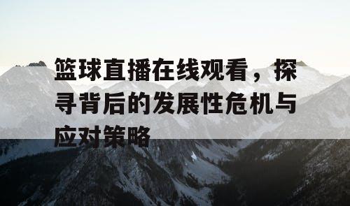篮球直播在线观看,探寻背后的发展性危机与应对策略 篮球直播在线观看,探寻背后的发展性危机与应对策略