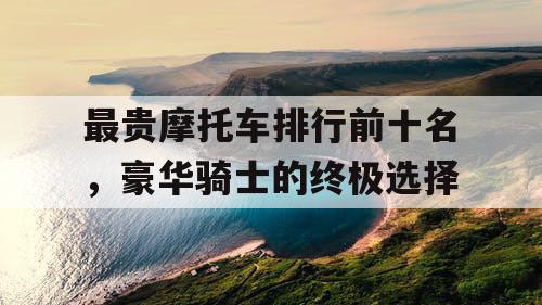 最贵摩托车排行前十名，豪华骑士的终极选择